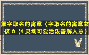 頠字取名的寓意（字取名的寓意女孩 🦢 灵动可爱活泼善解人意）